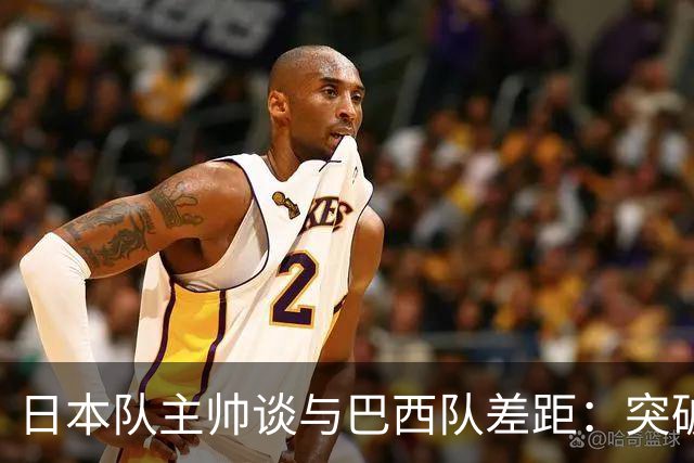 日本队主帅谈与巴西队差距：突破能力仍需提升