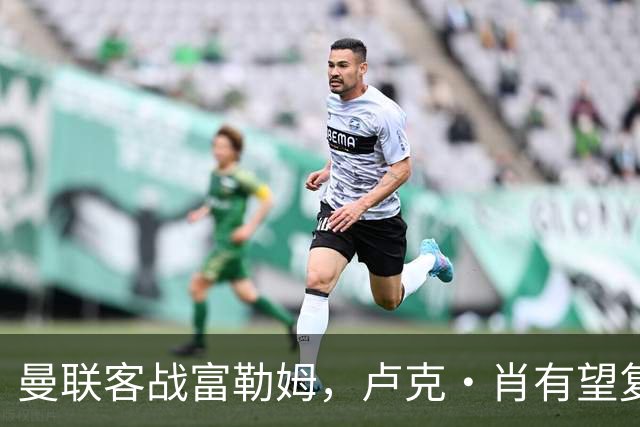 曼联客战富勒姆，卢克·肖有望复出，巴莱巴或成替补人选
