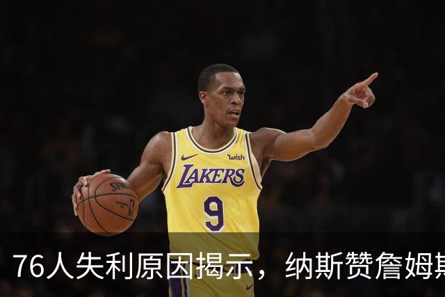76人失利原因揭示，纳斯赞詹姆斯表现！马克西期待内线回归，布朗需改进射术
